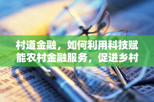 村道金融，如何利用科技赋能农村金融服务，促进乡村振兴？