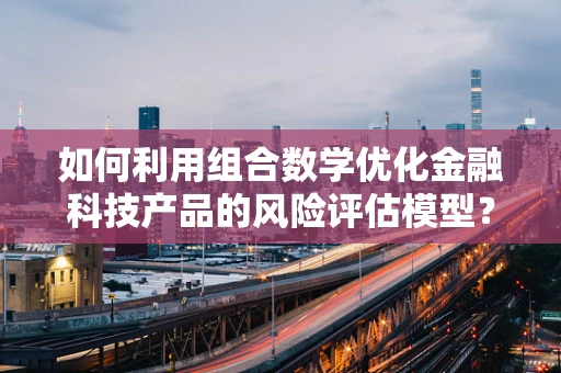 如何利用组合数学优化金融科技产品的风险评估模型？