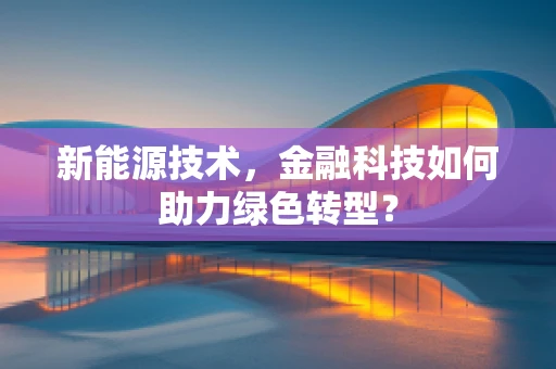 新能源技术，金融科技如何助力绿色转型？