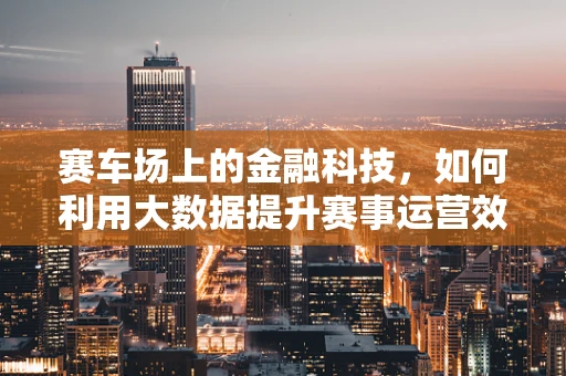 赛车场上的金融科技，如何利用大数据提升赛事运营效率？