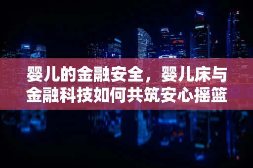 婴儿的金融安全，婴儿床与金融科技如何共筑安心摇篮？