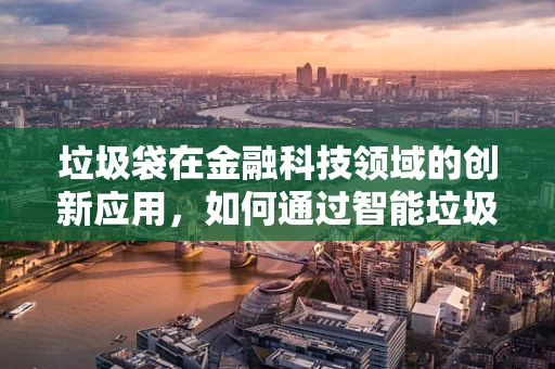 垃圾袋在金融科技领域的创新应用，如何通过智能垃圾分类提升回收效率？