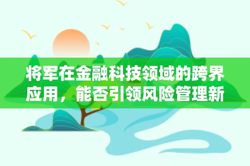将军在金融科技领域的跨界应用，能否引领风险管理新风潮？