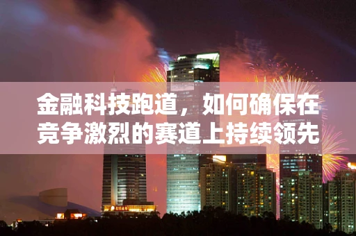 金融科技跑道，如何确保在竞争激烈的赛道上持续领先？