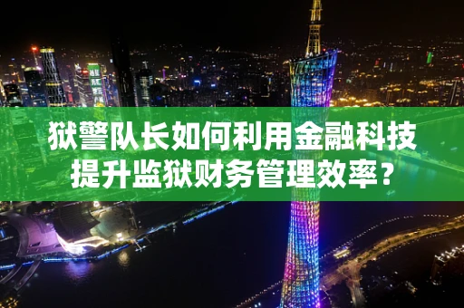 狱警队长如何利用金融科技提升监狱财务管理效率？