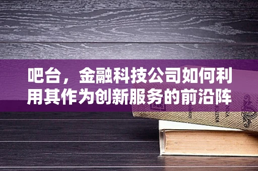 吧台，金融科技公司如何利用其作为创新服务的前沿阵地？