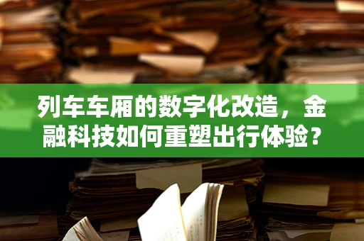 列车车厢的数字化改造，金融科技如何重塑出行体验？