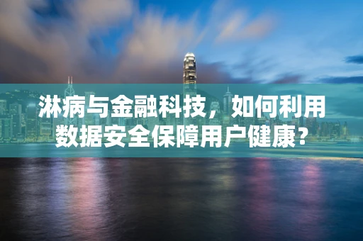 淋病与金融科技，如何利用数据安全保障用户健康？