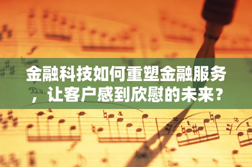 金融科技如何重塑金融服务，让客户感到欣慰的未来？