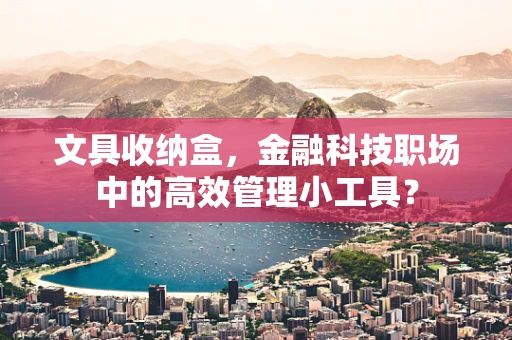 文具收纳盒，金融科技职场中的高效管理小工具？