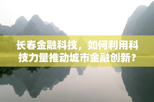 长春金融科技，如何利用科技力量推动城市金融创新？