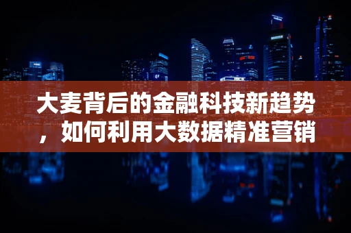 大麦背后的金融科技新趋势，如何利用大数据精准营销？
