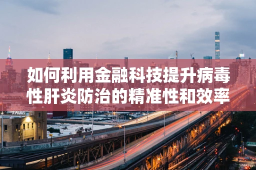 如何利用金融科技提升病毒性肝炎防治的精准性和效率？