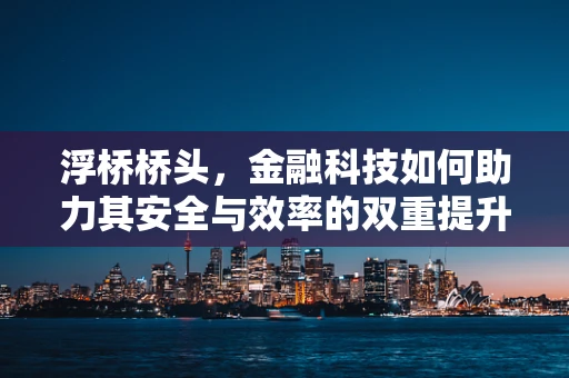 浮桥桥头，金融科技如何助力其安全与效率的双重提升？