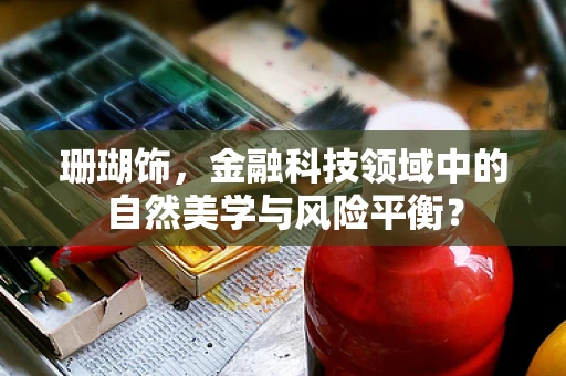 珊瑚饰，金融科技领域中的自然美学与风险平衡？
