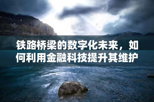 铁路桥梁的数字化未来，如何利用金融科技提升其维护与运营效率？