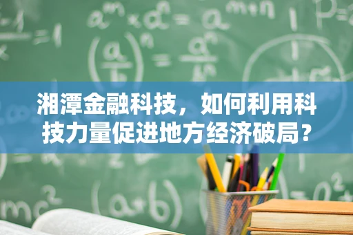 湘潭金融科技，如何利用科技力量促进地方经济破局？