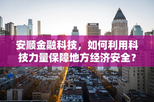 安顺金融科技，如何利用科技力量保障地方经济安全？