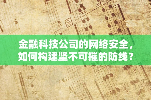 金融科技公司的网络安全，如何构建坚不可摧的防线？