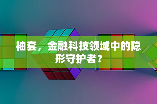 袖套，金融科技领域中的隐形守护者？