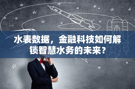 水表数据，金融科技如何解锁智慧水务的未来？