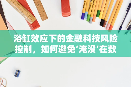 浴缸效应下的金融科技风险控制，如何避免‘淹没’在数据洪流中？