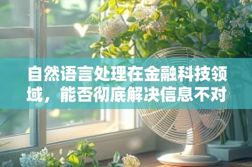 自然语言处理在金融科技领域，能否彻底解决信息不对称问题？