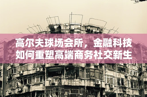 高尔夫球场会所，金融科技如何重塑高端商务社交新生态？