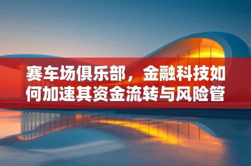 赛车场俱乐部，金融科技如何加速其资金流转与风险管理？