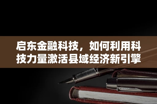 启东金融科技，如何利用科技力量激活县域经济新引擎？