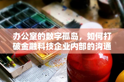 办公室的数字孤岛，如何打破金融科技企业内部的沟通壁垒？