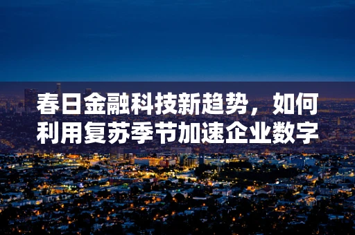 春日金融科技新趋势，如何利用复苏季节加速企业数字化转型？