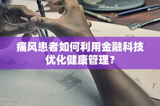 痛风患者如何利用金融科技优化健康管理？