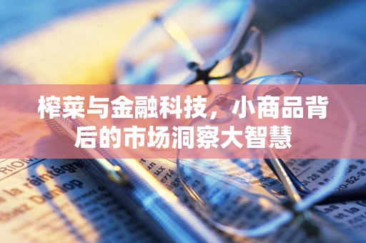榨菜与金融科技，小商品背后的市场洞察大智慧