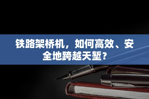 铁路架桥机，如何高效、安全地跨越天堑？