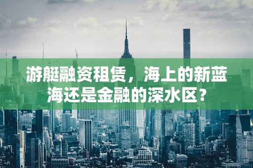 游艇融资租赁，海上的新蓝海还是金融的深水区？