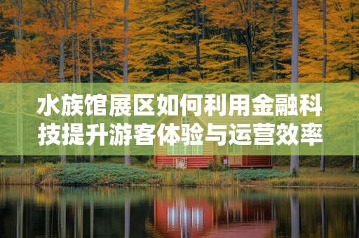 水族馆展区如何利用金融科技提升游客体验与运营效率？