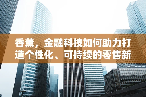 香薰，金融科技如何助力打造个性化、可持续的零售新体验？