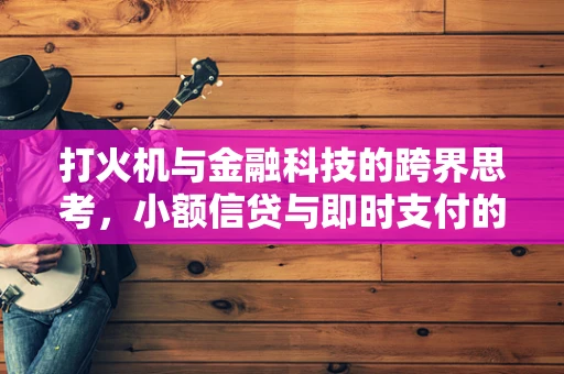 打火机与金融科技的跨界思考，小额信贷与即时支付的新机遇？