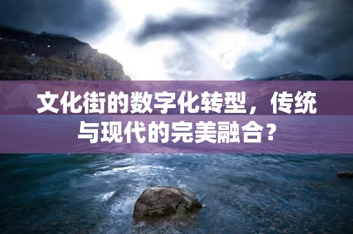 文化街的数字化转型，传统与现代的完美融合？
