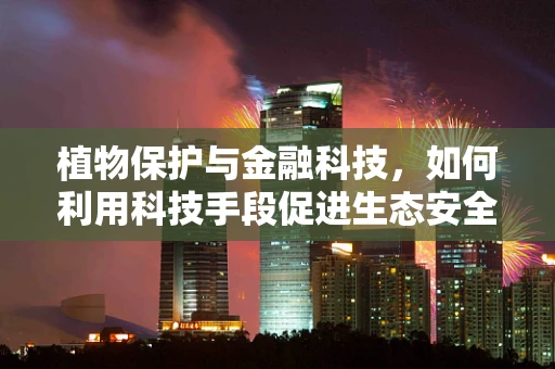 植物保护与金融科技，如何利用科技手段促进生态安全？