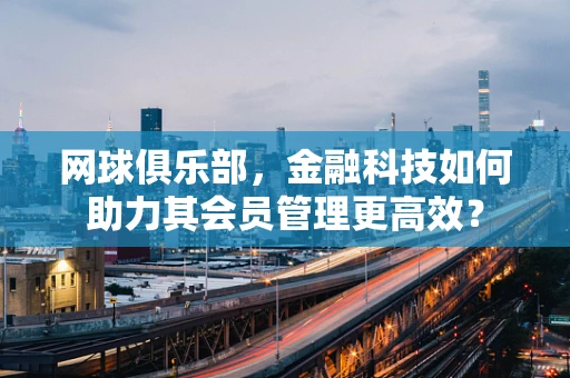 网球俱乐部，金融科技如何助力其会员管理更高效？