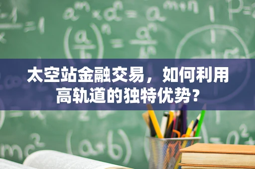 太空站金融交易，如何利用高轨道的独特优势？