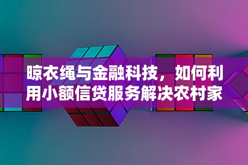 晾衣绳与金融科技，如何利用小额信贷服务解决农村家庭的小额资金需求？