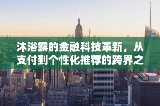 沐浴露的金融科技革新，从支付到个性化推荐的跨界之旅