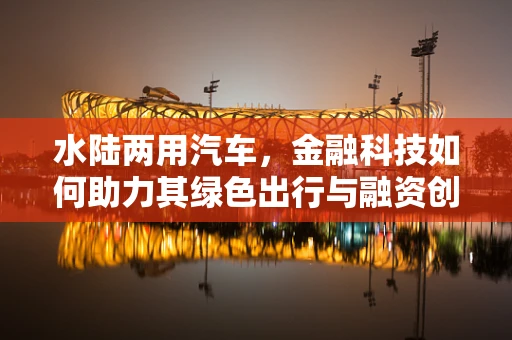 水陆两用汽车，金融科技如何助力其绿色出行与融资创新？
