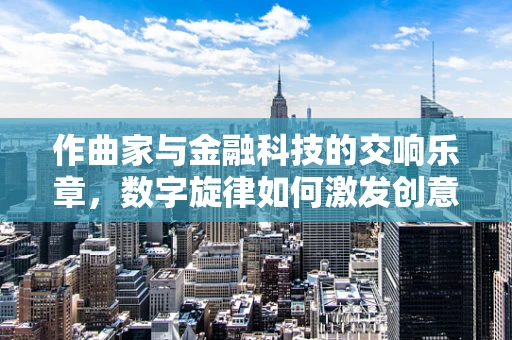 作曲家与金融科技的交响乐章，数字旋律如何激发创意灵感？