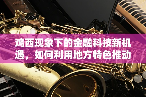 鸡西现象下的金融科技新机遇，如何利用地方特色推动普惠金融发展？