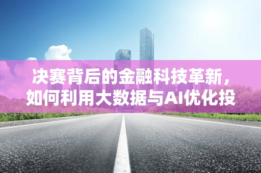 决赛背后的金融科技革新，如何利用大数据与AI优化投资决策？