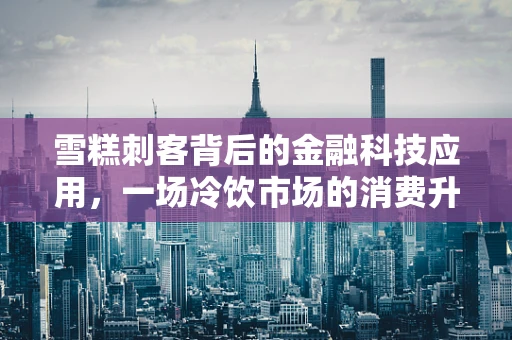 雪糕刺客背后的金融科技应用，一场冷饮市场的消费升级？